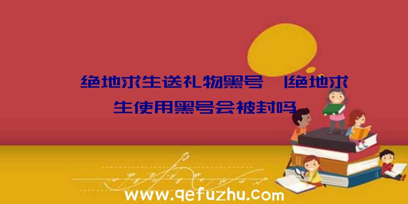 「绝地求生送礼物黑号」|绝地求生使用黑号会被封吗